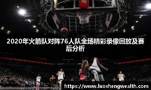 2020年火箭队对阵76人队全场精彩录像回放及赛后分析